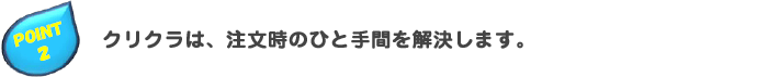 クリクラは、注文時のひと手間を解決します。