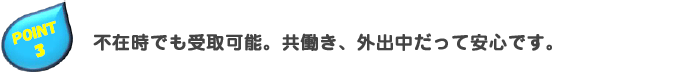 不在時でも受取可能。共働き、外出中だって安心です。