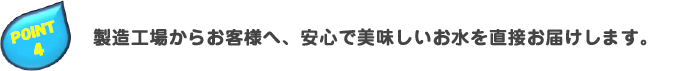 製造工場からお客様へ、安心で美味しいお水を直接お届けします。